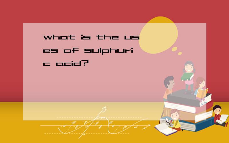 what is the uses of sulphuric acid?