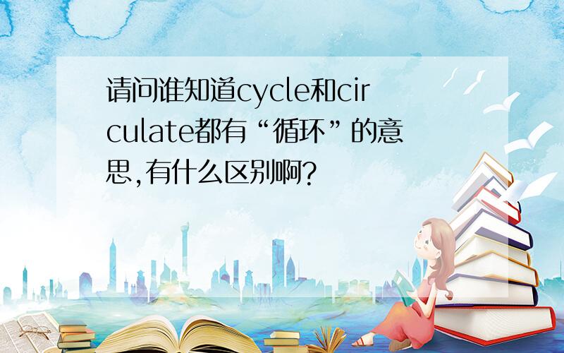 请问谁知道cycle和circulate都有“循环”的意思,有什么区别啊?