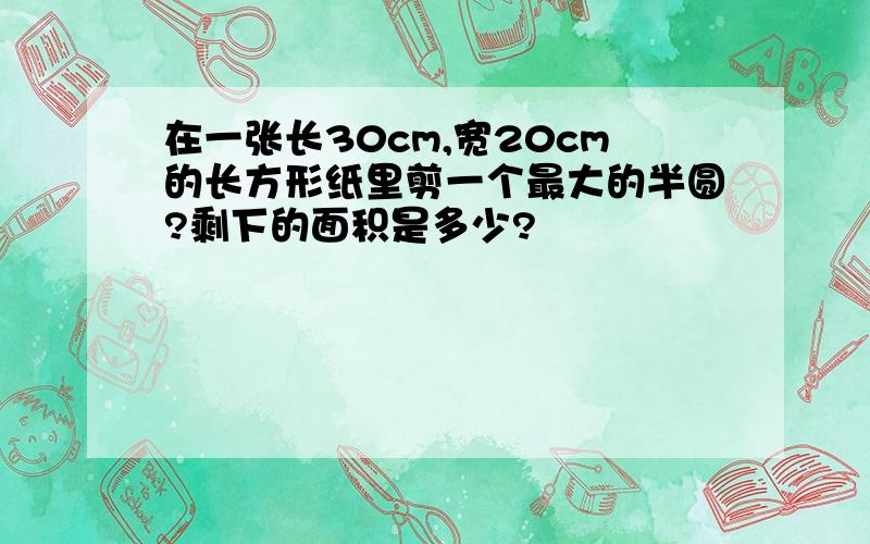 在一张长30cm,宽20cm的长方形纸里剪一个最大的半圆?剩下的面积是多少?