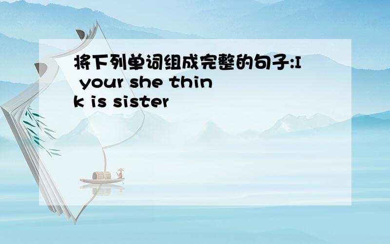 将下列单词组成完整的句子:I your she think is sister