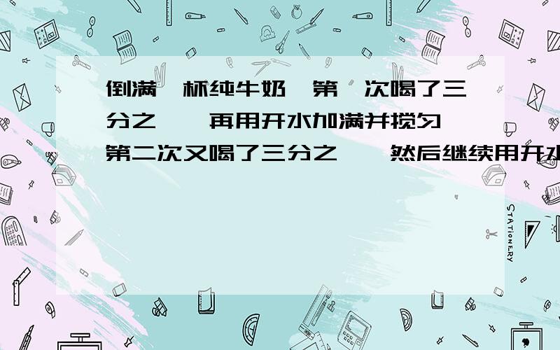 倒满一杯纯牛奶,第一次喝了三分之一,再用开水加满并搅匀,第二次又喝了三分之一,然后继续用开水加满并