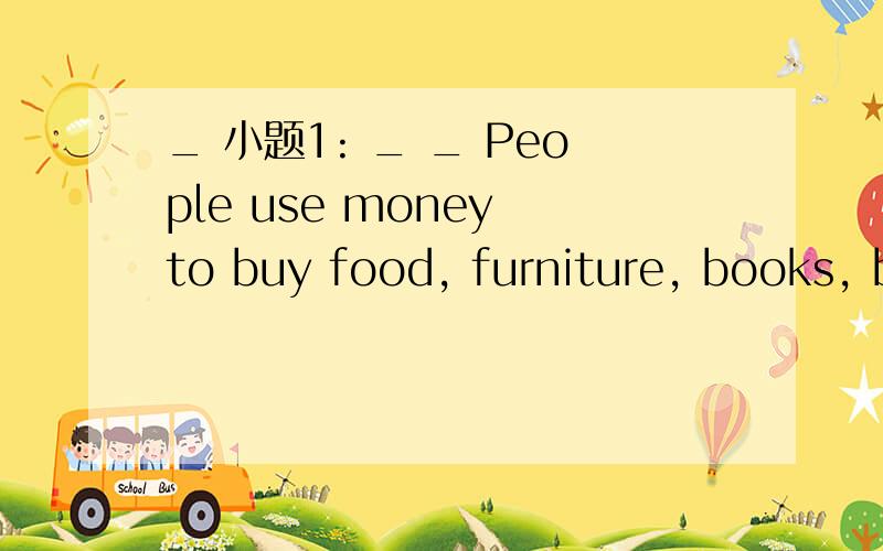 _ 小题1: _ _ People use money to buy food, furniture, books, b