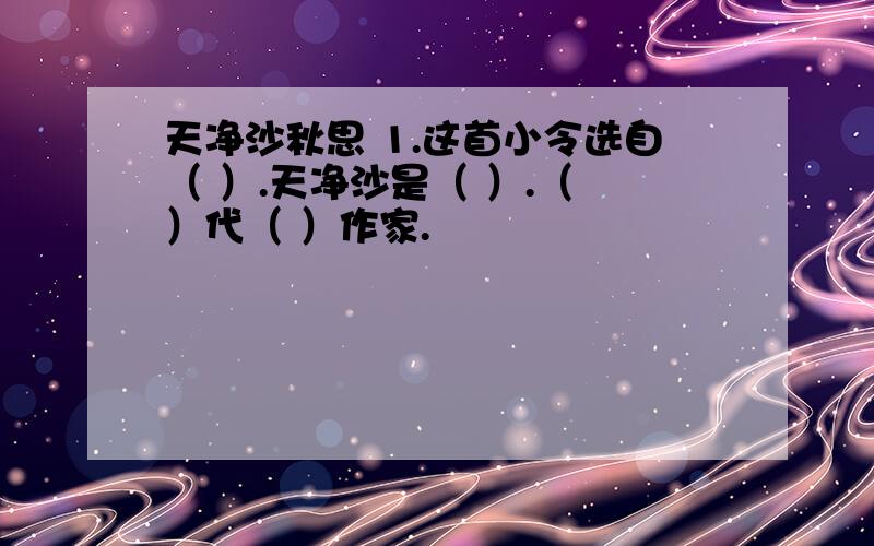 天净沙秋思 1.这首小令选自（ ）.天净沙是（ ）.（ ）代（ ）作家.