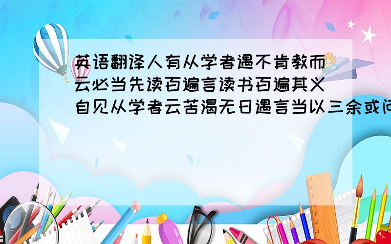 英语翻译人有从学者遇不肯教而云必当先读百遍言读书百遍其义自见从学者云苦渴无日遇言当以三余或问三余之意遇言冬者岁之余夜者日