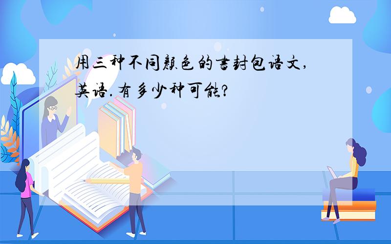 用三种不同颜色的书封包语文,英语.有多少种可能?