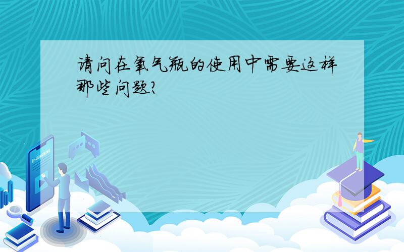 请问在氧气瓶的使用中需要这样那些问题?