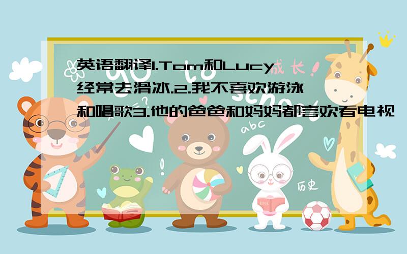 英语翻译1.Tom和Lucy经常去滑冰.2.我不喜欢游泳和唱歌3.他的爸爸和妈妈都喜欢看电视〔neither of as