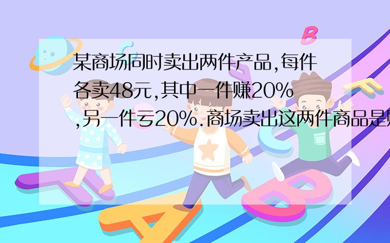 某商场同时卖出两件产品,每件各卖48元,其中一件赚20%,另一件亏20%.商场卖出这两件商品是赚钱还是赔钱?赚（赔）了多