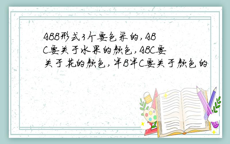 ABB形式3个要色采的,ABC要关于水果的颜色,ABC要关于花的颜色,半B半C要关于颜色的