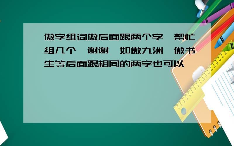 傲字组词傲后面跟两个字,帮忙组几个,谢谢…如傲九洲,傲书生等后面跟相同的两字也可以……