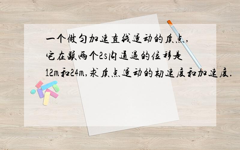 一个做匀加速直线运动的质点,它在头两个2s内通过的位移是12m和24m,求质点运动的初速度和加速度.