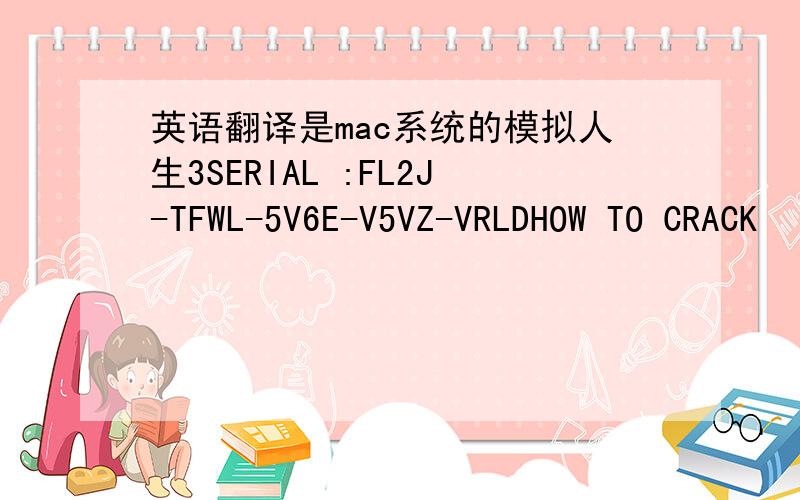 英语翻译是mac系统的模拟人生3SERIAL :FL2J-TFWL-5V6E-V5VZ-VRLDHOW TO CRACK