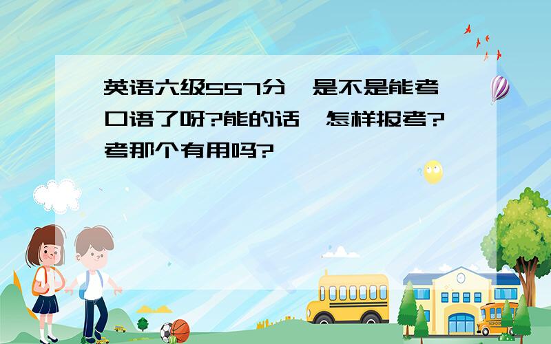 英语六级557分,是不是能考口语了呀?能的话,怎样报考?考那个有用吗?