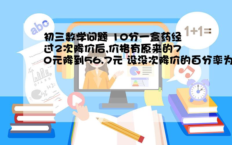 初三数学问题 10分一盒药经过2次降价后,价格有原来的70元降到56.7元 设没次降价的百分率为x 方程是多少?