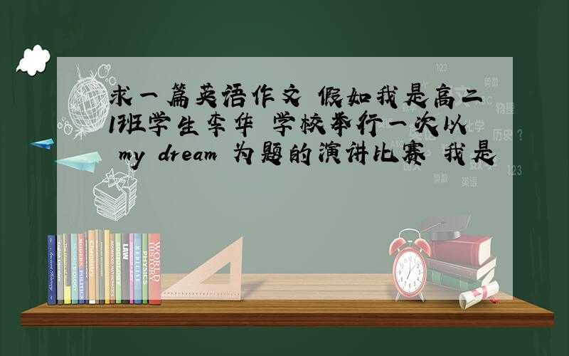 求一篇英语作文 假如我是高二1班学生李华 学校举行一次以 my dream 为题的演讲比赛 我是