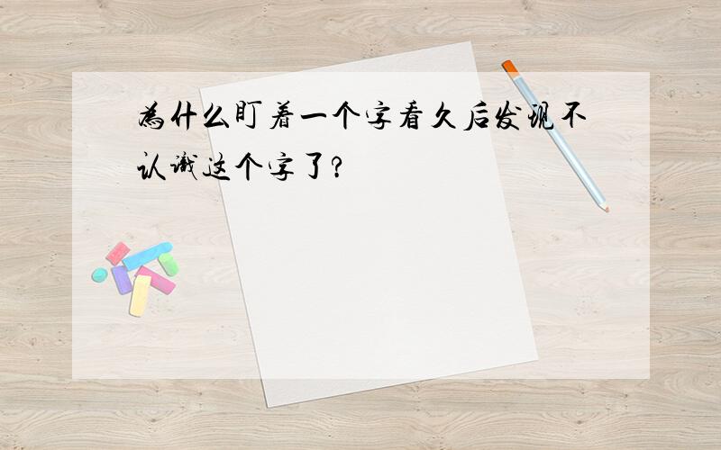 为什么盯着一个字看久后发现不认识这个字了?