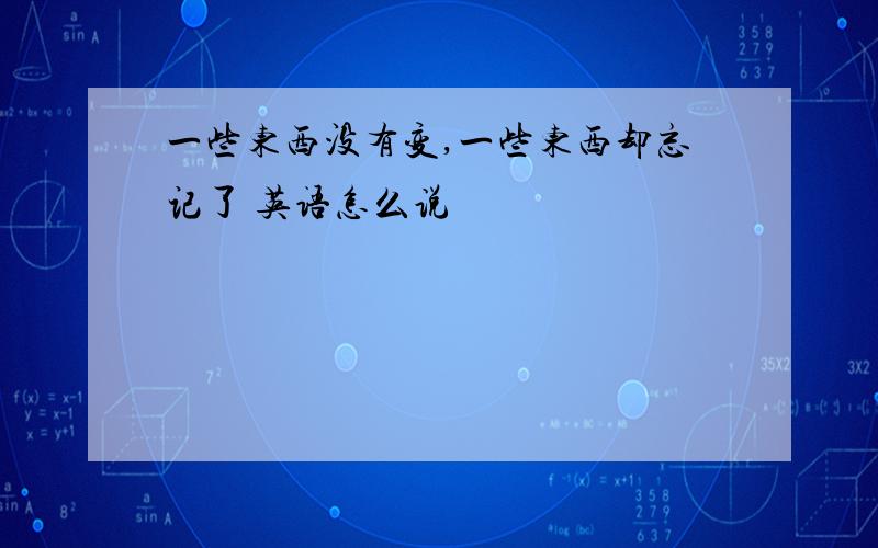 一些东西没有变,一些东西却忘记了 英语怎么说