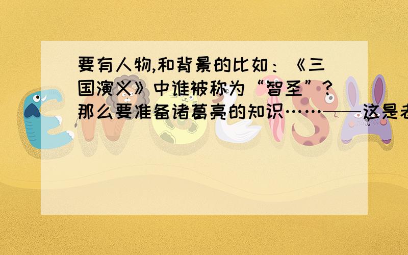 要有人物,和背景的比如：《三国演义》中谁被称为“智圣”?那么要准备诸葛亮的知识……——这是老师出的题,请您帮我出一些,最