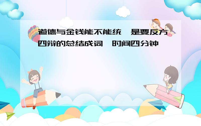 道德与金钱能不能统一是要反方四辩的总结成词,时间四分钟