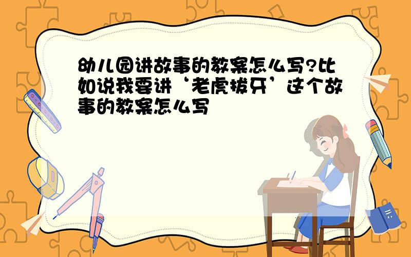 幼儿园讲故事的教案怎么写?比如说我要讲‘老虎拔牙’这个故事的教案怎么写