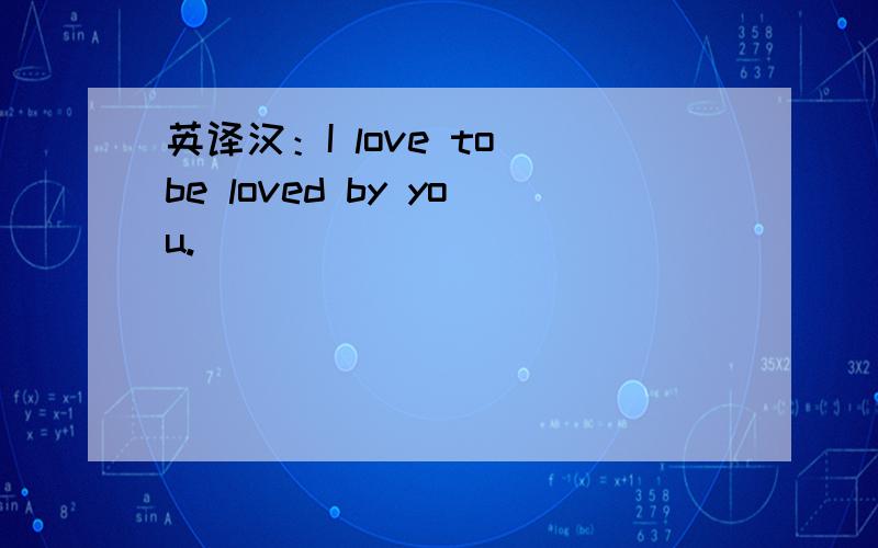 英译汉：I love to be loved by you.