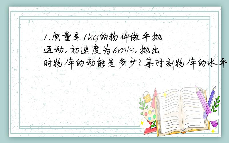 1.质量是1kg的物体做平抛运动,初速度为6m/s,抛出时物体的动能是多少?某时刻物体的水平速度为6m/s,竖直速度为8