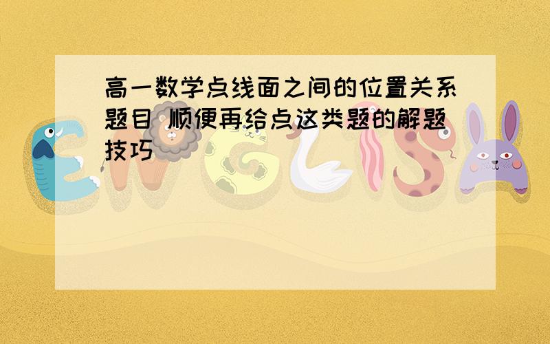 高一数学点线面之间的位置关系题目 顺便再给点这类题的解题技巧