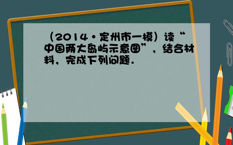 （2014•定州市一模）读“中国两大岛屿示意图”，结合材料，完成下列问题．