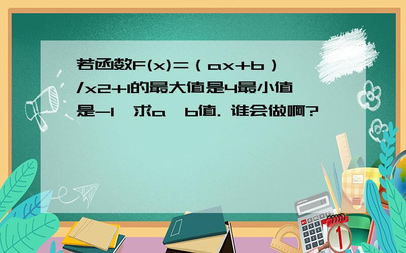 若函数F(x)=（ax+b）/x2+1的最大值是4最小值是-1,求a,b值. 谁会做啊?