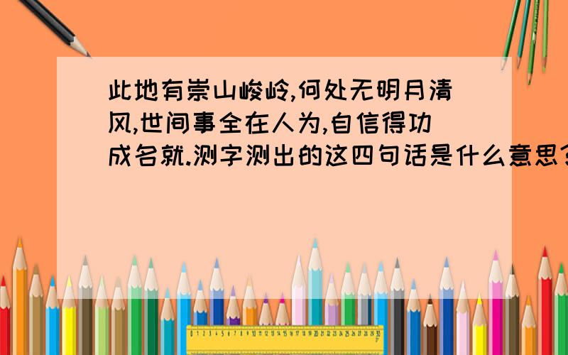 此地有崇山峻岭,何处无明月清风,世间事全在人为,自信得功成名就.测字测出的这四句话是什么意思?