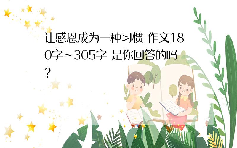 让感恩成为一种习惯 作文180字~305字 是你回答的吗?