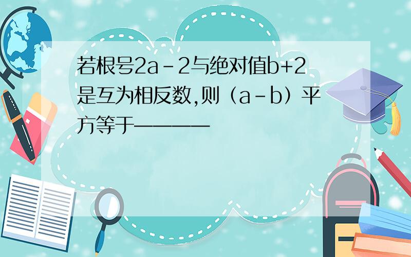 若根号2a-2与绝对值b+2是互为相反数,则（a-b）平方等于————