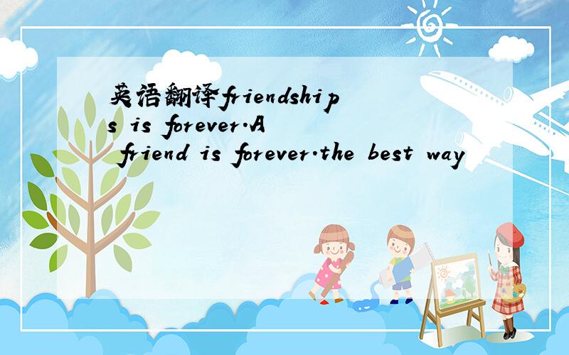 英语翻译friendships is forever.A friend is forever.the best way