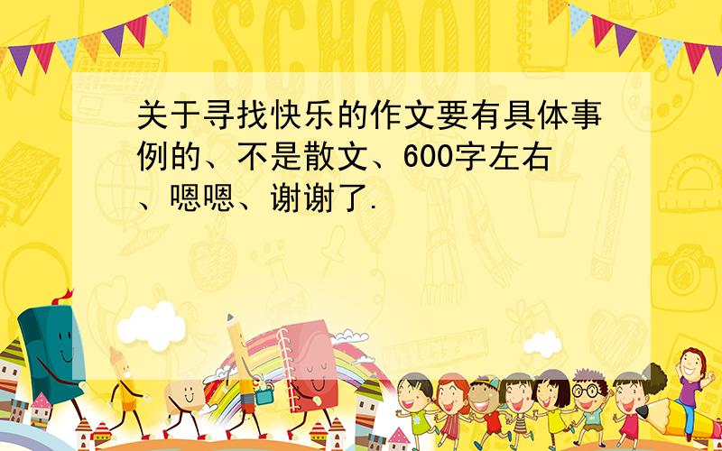 关于寻找快乐的作文要有具体事例的、不是散文、600字左右、嗯嗯、谢谢了.