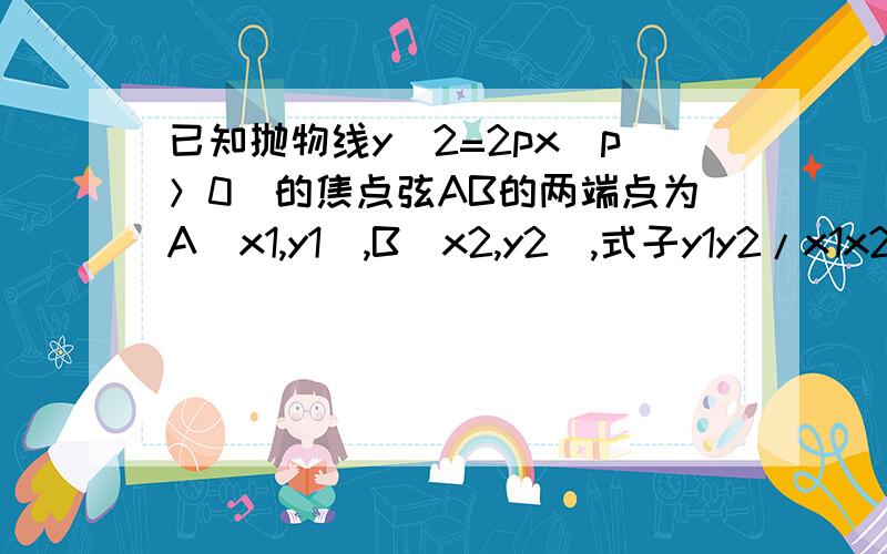 已知抛物线y^2=2px（p＞0）的焦点弦AB的两端点为A（x1,y1）,B（x2,y2）,式子y1y2/x1x2的值等