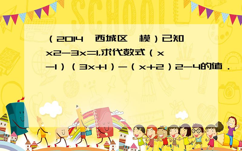 （2014•西城区一模）已知x2-3x=1，求代数式（x-1）（3x+1）-（x+2）2-4的值．