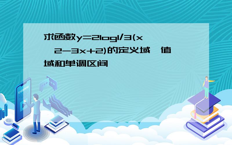 求函数y=2log1/3(x^2-3x+2)的定义域,值域和单调区间