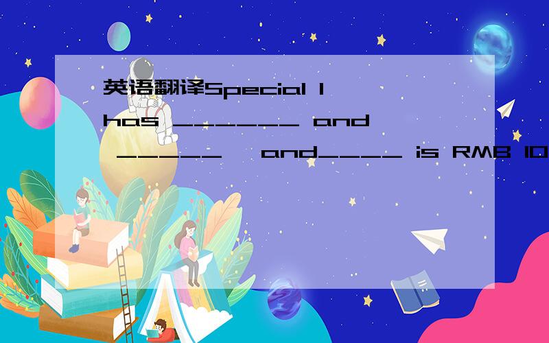 英语翻译Special 1 has ______ and _____ ,and____ is RMB 10_____ 1