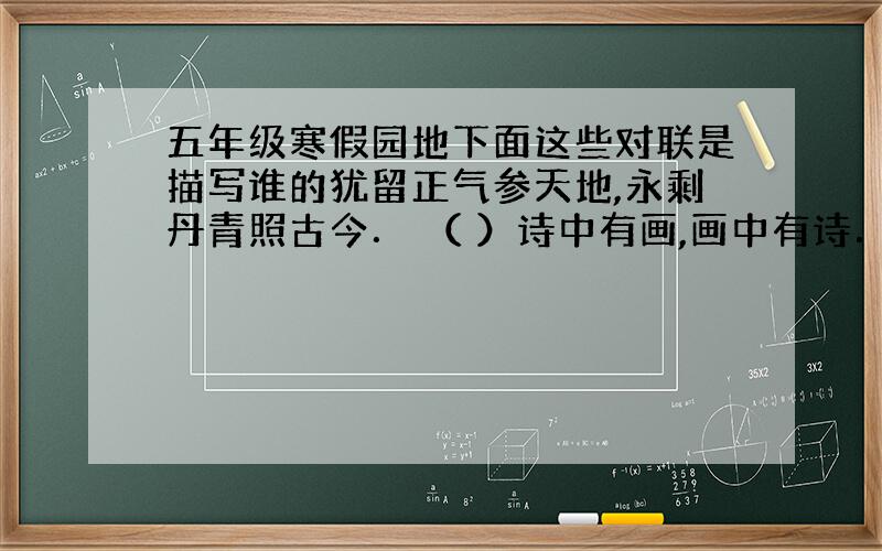 五年级寒假园地下面这些对联是描写谁的犹留正气参天地,永剩丹青照古今． （ ）诗中有画,画中有诗． （ ）千古诗才,蓬莱文