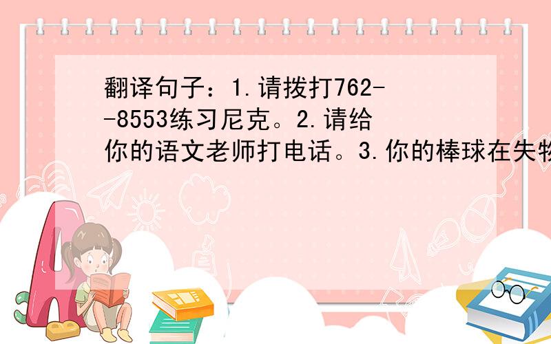 翻译句子：1.请拨打762--8553练习尼克。2.请给你的语文老师打电话。3.你的棒球在失物招领处。