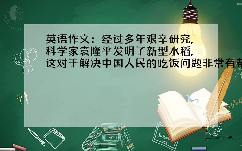 英语作文：经过多年艰辛研究,科学家袁隆平发明了新型水稻,这对于解决中国人民的吃饭问题非常有帮助.