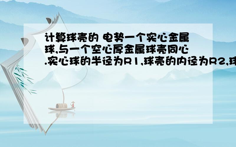 计算球壳的 电势一个实心金属球,与一个空心厚金属球壳同心.实心球的半径为R1,球壳的内径为R2,球壳外径为R3,(R1再