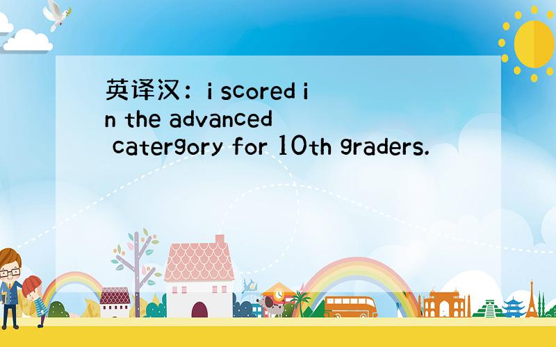 英译汉：i scored in the advanced catergory for 10th graders.