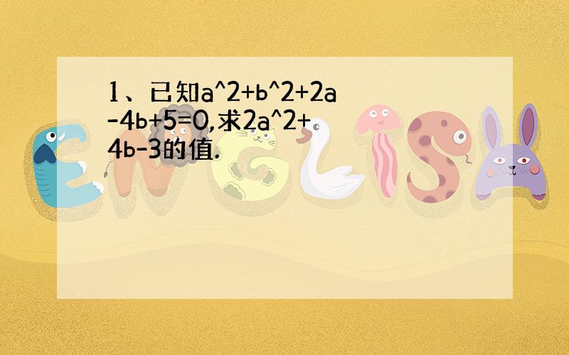 1、已知a^2+b^2+2a-4b+5=0,求2a^2+4b-3的值.