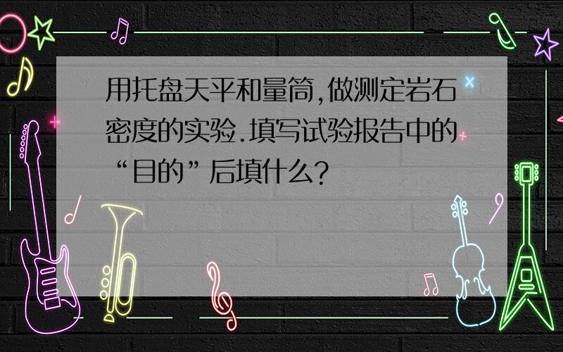 用托盘天平和量筒,做测定岩石密度的实验.填写试验报告中的“目的”后填什么?