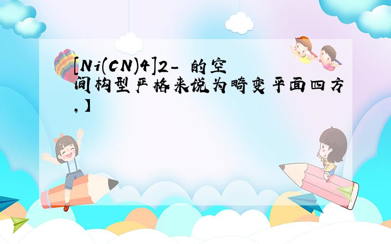 [Ni(CN)4]2- 的空间构型严格来说为畸变平面四方,】