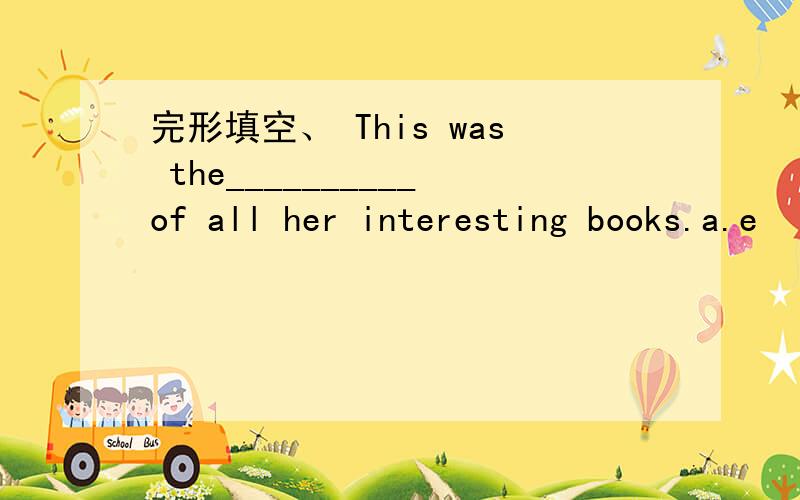 完形填空、 This was the__________of all her interesting books.a.e