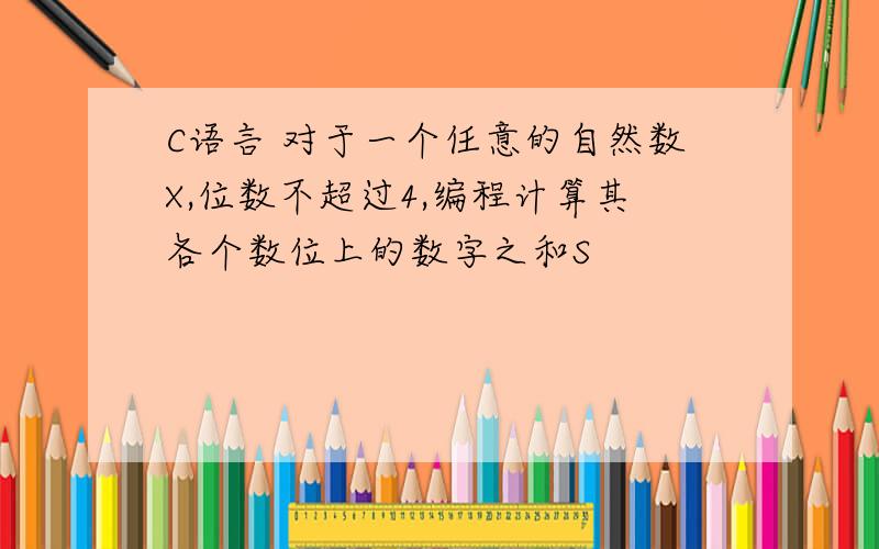 C语言 对于一个任意的自然数X,位数不超过4,编程计算其各个数位上的数字之和S