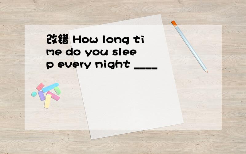 改错 How long time do you sleep every night ____