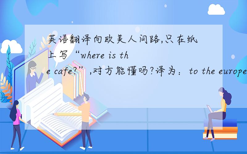 英语翻译向欧美人问路,只在纸上写“where is the cafe?”,对方能懂吗?译为：to the europea